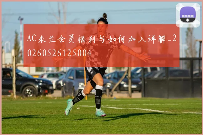 AC米兰会员福利与如何加入详解_20260526125004