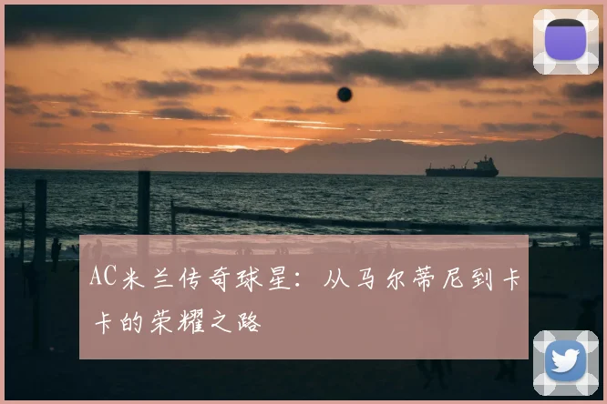 AC米兰传奇球星:从马尔蒂尼到卡卡的荣耀之路