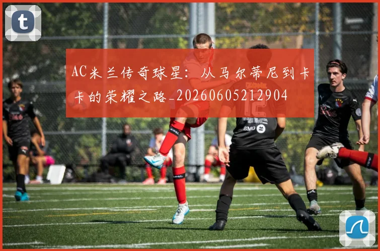 AC米兰传奇球星:从马尔蒂尼到卡卡的荣耀之路_20260605212904