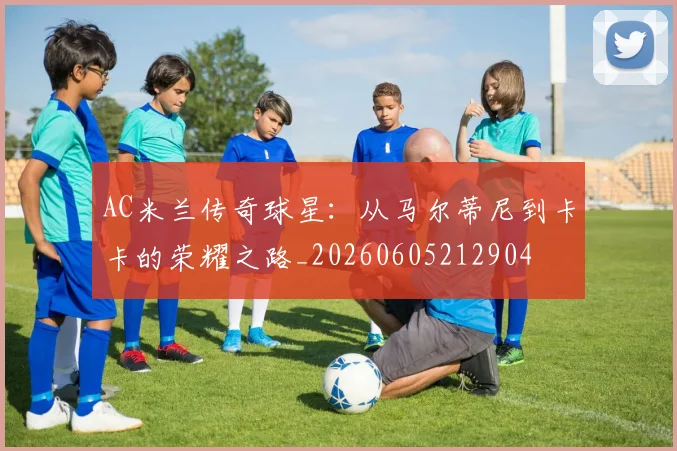 AC米兰传奇球星:从马尔蒂尼到卡卡的荣耀之路_20260605212904
